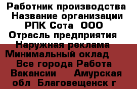 Работник производства › Название организации ­ РПК Сота, ООО › Отрасль предприятия ­ Наружная реклама › Минимальный оклад ­ 1 - Все города Работа » Вакансии   . Амурская обл.,Благовещенск г.